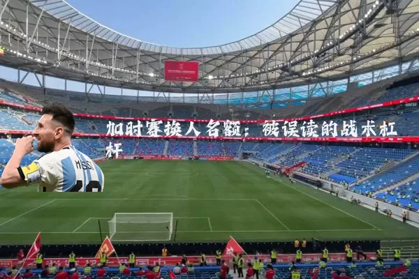 加时赛换人名额:被误读的战术杠杆