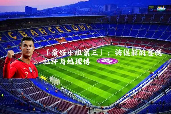 「最好小组第三」:被误解的赛制杠杆与地理博弈