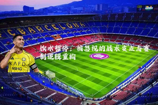饮水暂停:被忽视的战术支点与赛制逻辑重构
