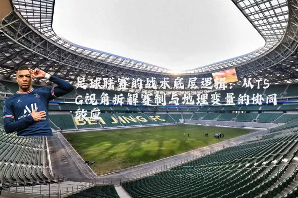 足球联赛的战术底层逻辑:从TSG视角拆解赛制与地理变量的协同效应