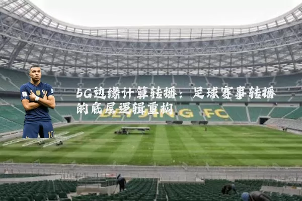 5G边缘计算转播:足球赛事转播的底层逻辑重构