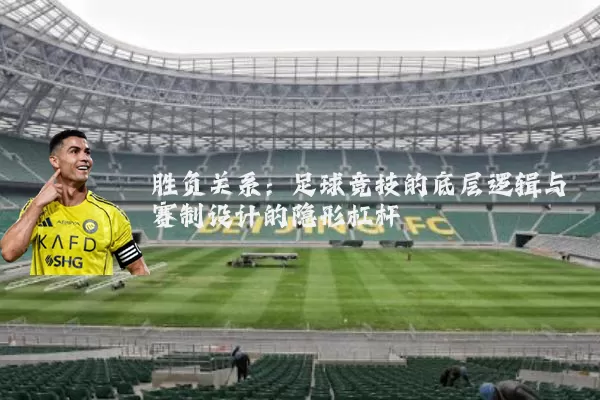 胜负关系：足球竞技的底层逻辑与赛制设计的隐形杠杆