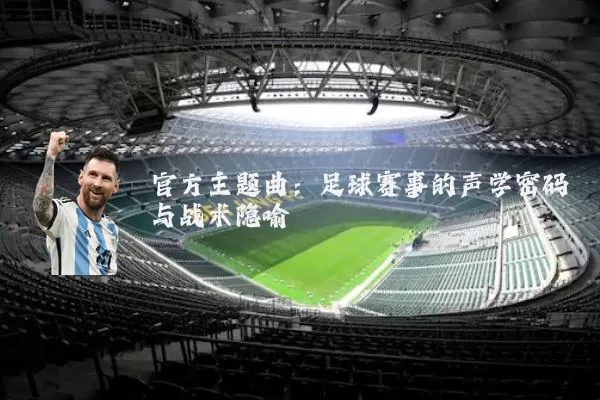 官方主题曲:足球赛事的声学密码与战术隐喻