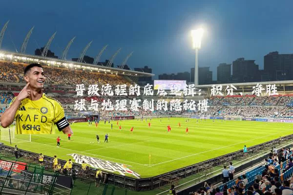 晋级流程的底层逻辑:积分、净胜球与地理赛制的隐秘博弈