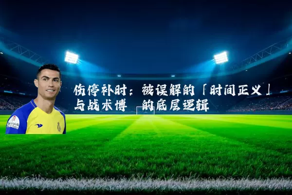 伤停补时:被误解的「时间正义」与战术博弈的底层逻辑