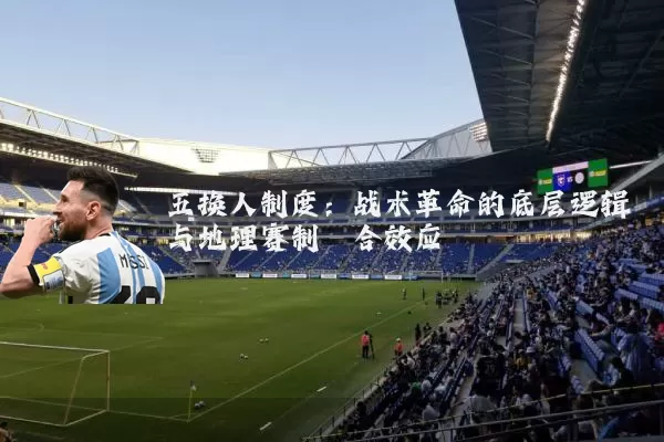 五换人制度:战术革命的底层逻辑与地理赛制耦合效应