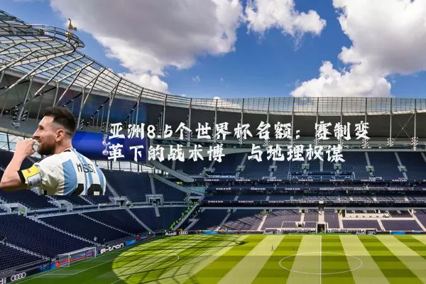亚洲8.5个世界杯名额:赛制变革下的战术博弈与地理权谋
