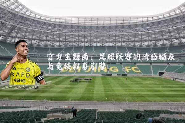 官方主题曲:足球联赛的情感锚点与竞技叙事引擎