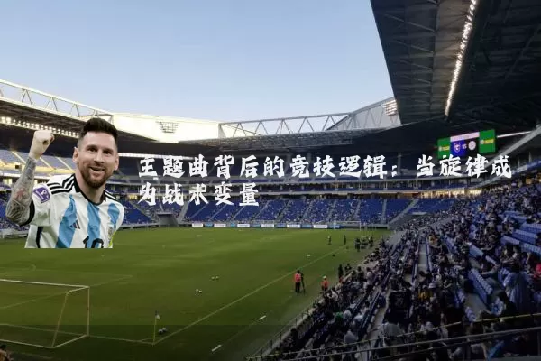 主题曲背后的竞技逻辑：当旋律成为战术变量