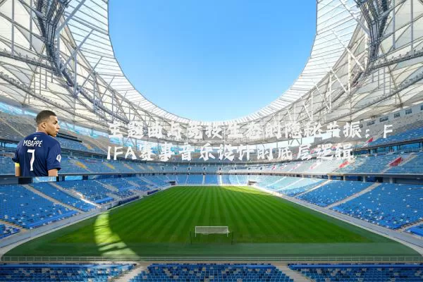 主题曲与竞技生态的隐秘共振:FIFA赛事音乐设计的底层逻辑