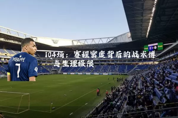 104场:赛程密度背后的战术博弈与生理极限