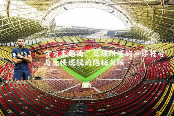 官方主题曲：足球联赛的声学符号与竞技逻辑的隐秘关联